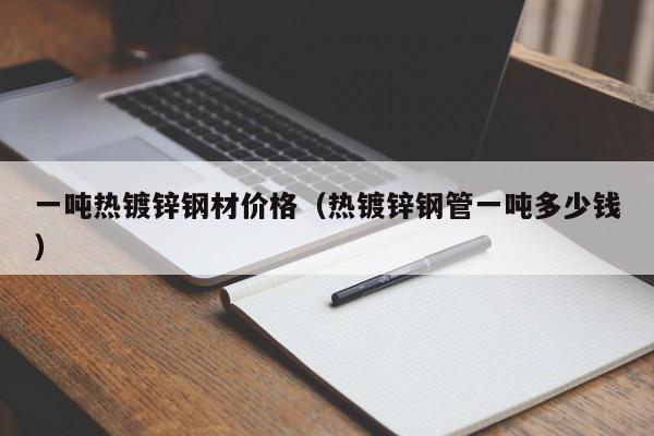 一吨热镀锌钢材价格（热镀锌钢管一吨多少钱）