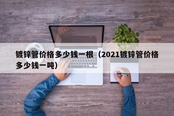 镀锌管价格多少钱一根（2021镀锌管价格多少钱一吨）