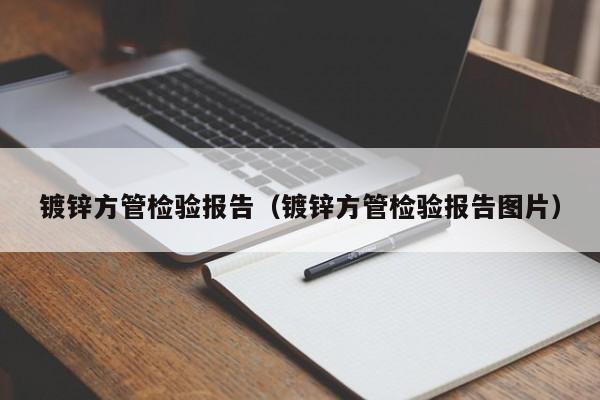 镀锌方管检验报告（镀锌方管检验报告图片）