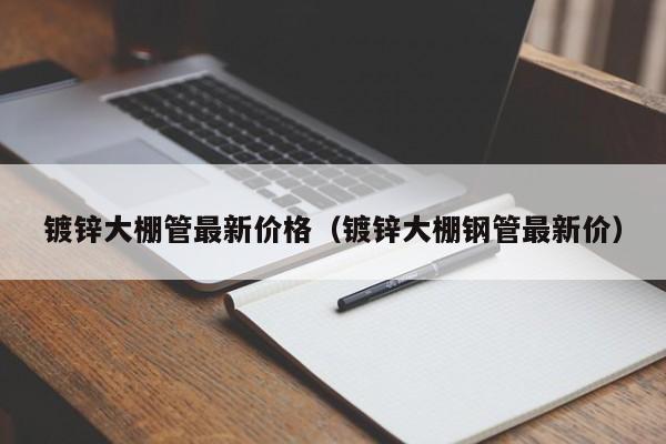 镀锌大棚管最新价格（镀锌大棚钢管最新价）