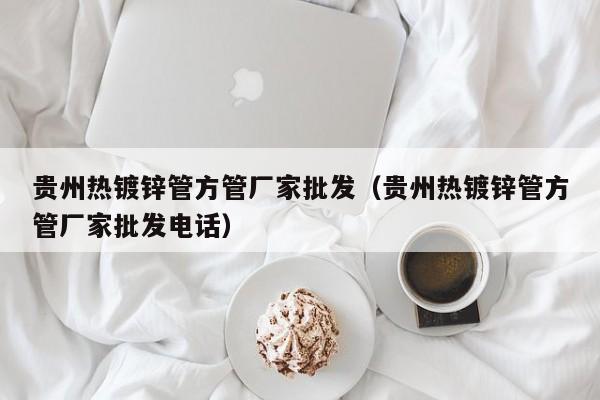 贵州热镀锌管方管厂家批发（贵州热镀锌管方管厂家批发电话）