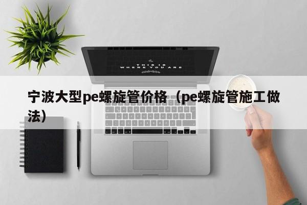 宁波大型pe螺旋管价格（pe螺旋管施工做法）