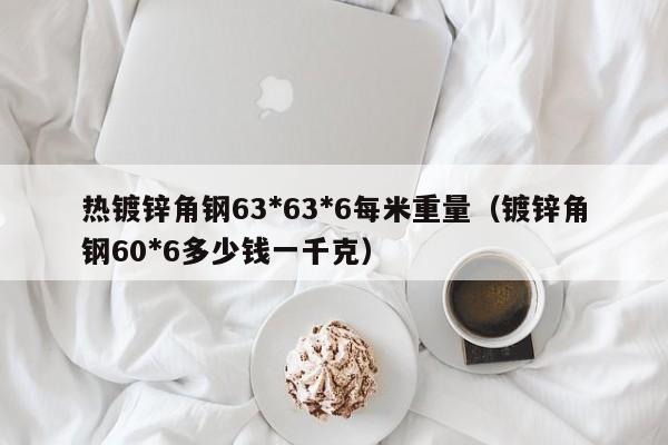 热镀锌角钢63*63*6每米重量（镀锌角钢60*6多少钱一千克）