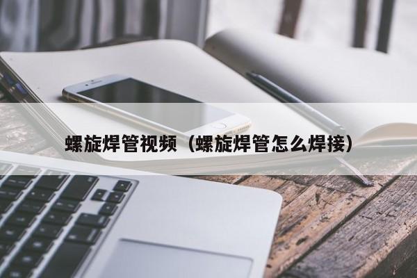 螺旋焊管视频（螺旋焊管怎么焊接）