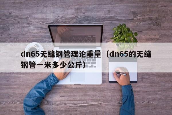 dn65无缝钢管理论重量（dn65的无缝钢管一米多少公斤）