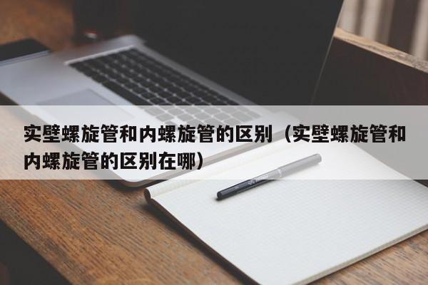 实壁螺旋管和内螺旋管的区别（实壁螺旋管和内螺旋管的区别在哪）