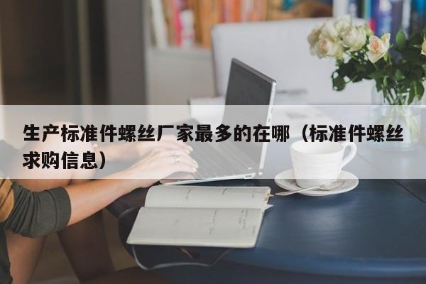 生产标准件螺丝厂家最多的在哪（标准件螺丝求购信息）