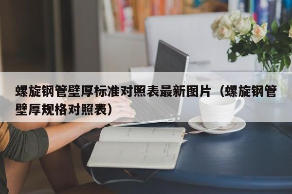 螺旋钢管壁厚标准对照表最新图片（螺旋钢管壁厚规格对照表）