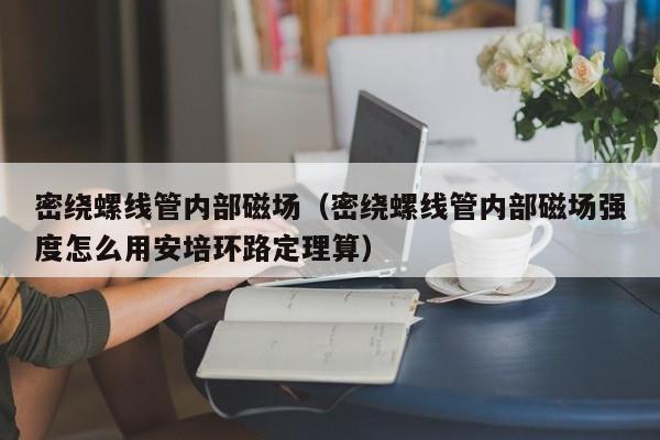 密绕螺线管内部磁场（密绕螺线管内部磁场强度怎么用安培环路定理算）