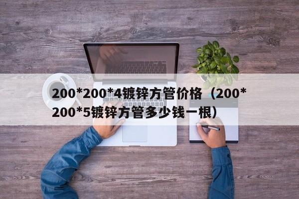 200*200*4镀锌方管价格（200*200*5镀锌方管多少钱一根）