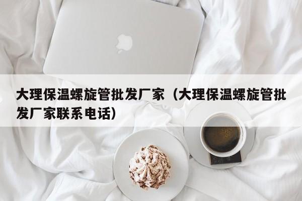 大理保温螺旋管批发厂家（大理保温螺旋管批发厂家联系电话）