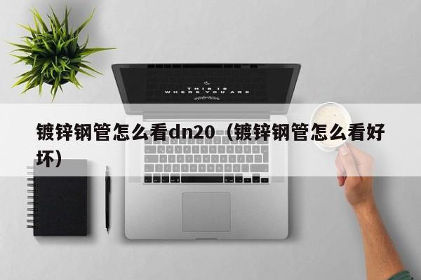 镀锌钢管怎么看dn20（镀锌钢管怎么看好坏）