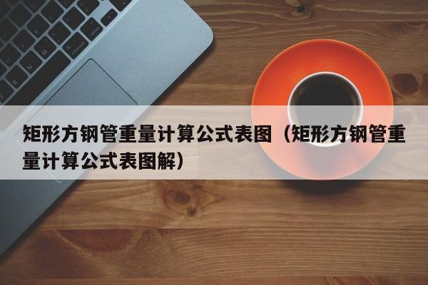 矩形方钢管重量计算公式表图（矩形方钢管重量计算公式表图解）