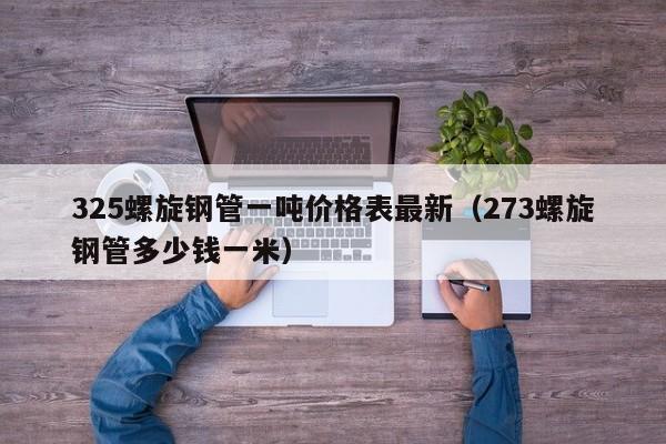 325螺旋钢管一吨价格表最新（273螺旋钢管多少钱一米）